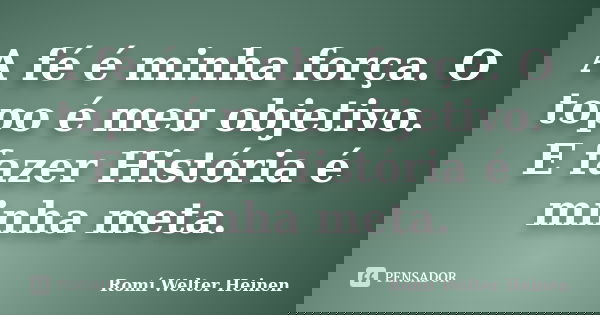 A fé é minha força. O topo é meu objetivo. E fazer História é minha meta.... Frase de Romí Welter Heinen.