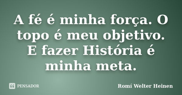 A fé é minha força. O topo é meu objetivo. E fazer História é minha meta.... Frase de Romí Welter Heinen.