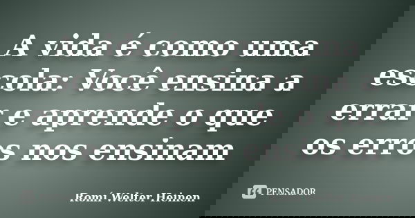 A vida é como uma escola: Você ensina a errar e aprende o que os erros nos ensinam... Frase de Romí Welter Heinen.