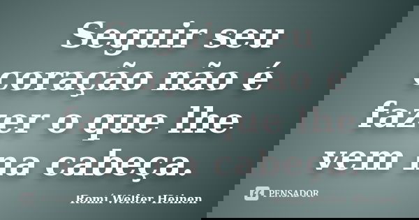 Seguir seu coração não é fazer o que lhe vem na cabeça.... Frase de Romí Welter Heinen.