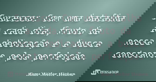 Sucesso: Com uma batalha a cada dia, fruto da nossa dedicação e a busca constante pela perfeição.... Frase de Romí Welter Heinen.