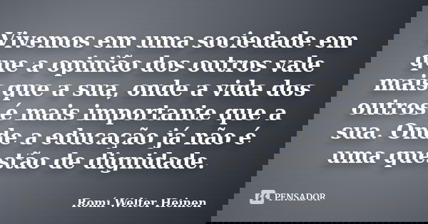 Vivemos em uma sociedade em que a opinião dos outros vale mais que a sua, onde a vida dos outros é mais importante que a sua. Onde a educação já não é uma quest... Frase de Romí Welter Heinen.