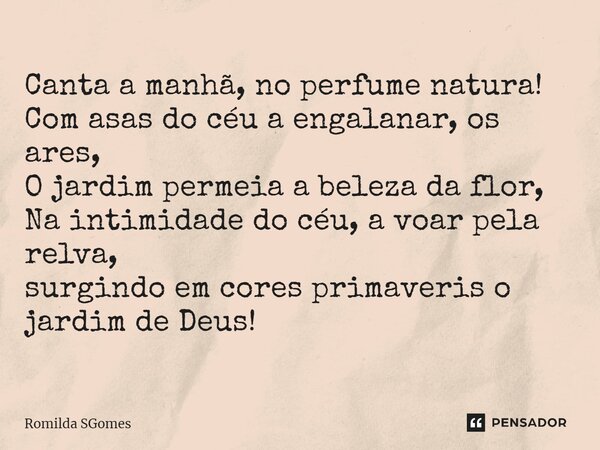 ⁠Canta a manhã, no perfume natura! Com asas do céu a engalanar, os ares, O jardim permeia a beleza da flor, Na intimidade do céu, a voar pela relva, surgindo em... Frase de Romilda SGomes.