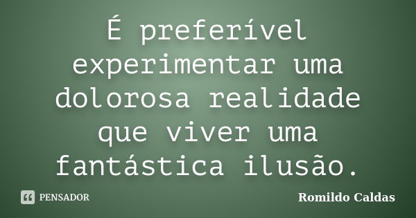 É preferível experimentar uma dolorosa realidade que viver uma fantástica ilusão.... Frase de Romildo Caldas.