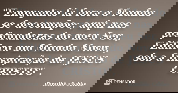"Enquanto lá fora o Mundo se decompõe; aqui nas profundezas do meu Ser, Edifico um Mundo Novo, sob a Inspiração de JESUS CRISTO".... Frase de Romildo Caldas.