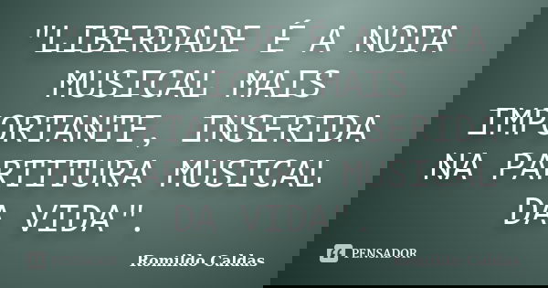 "LIBERDADE É A NOTA MUSICAL MAIS IMPORTANTE, INSERIDA NA PARTITURA MUSICAL DA VIDA".... Frase de Romildo Caldas.