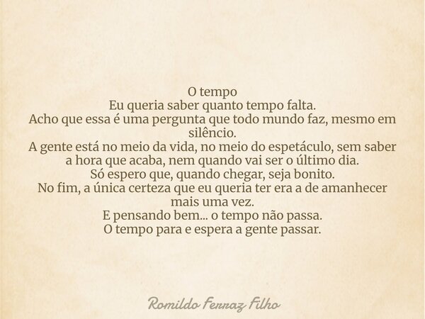 O tempo Eu queria saber quanto tempo falta. Acho que essa é uma pergunta que todo mundo faz, mesmo em silêncio. A gente está no meio da vida, no meio do espetác... Frase de Romildo Ferraz Filho.