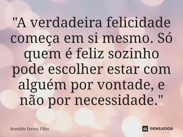 "⁠A verdadeira felicidade começa em si mesmo. Só quem é feliz sozinho pode escolher estar com alguém por vontade, e não por necessidade."... Frase de Romildo Ferraz Filho.