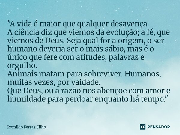 "A vida é maior que qualquer desavença. A ciência diz que viemos da evolução; a fé, que viemos de Deus. Seja qual for a origem, o ser humano deveria ser o... Frase de Romildo Ferraz Filho.