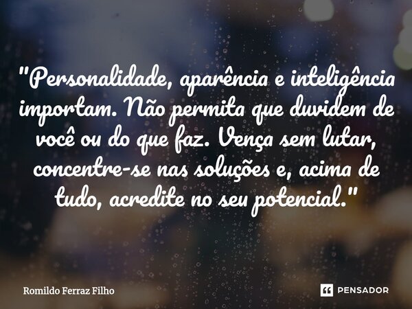 ⁠"Personalidade, aparência e inteligência importam. Não permita que duvidem de você ou do que faz. Vença sem lutar, concentre-se nas soluções e, acima de t... Frase de Romildo Ferraz Filho.