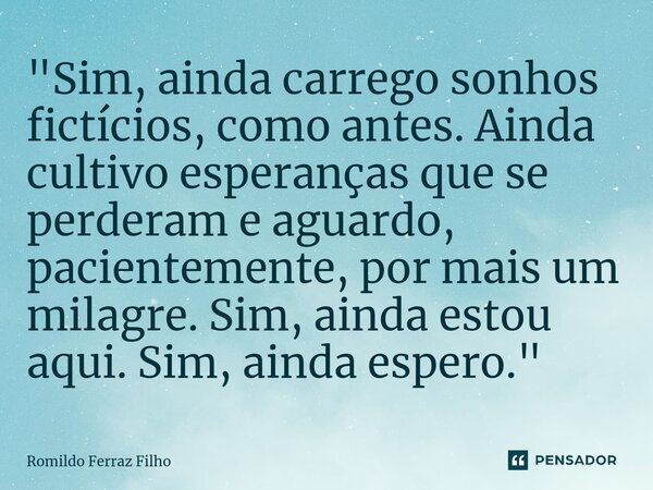 ⁠"Sim, ainda carrego sonhos fictícios, como antes. Ainda cultivo esperanças que se perderam e aguardo, pacientemente, por mais um milagre. Sim, ainda estou... Frase de Romildo Ferraz Filho.