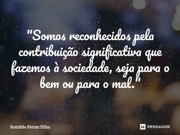 ⁠"Somos reconhecidos pela contribuição significativa que fazemos à sociedade, seja para o bem ou para o mal."... Frase de Romildo Ferraz Filho.