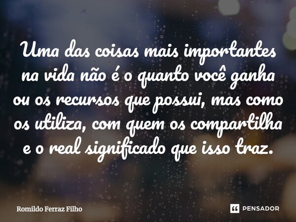 ⁠Uma das coisas mais importantes na vida não é o quanto você ganha ou os recursos que possui, mas como os utiliza, com quem os compartilha e o real significado ... Frase de Romildo Ferraz Filho.