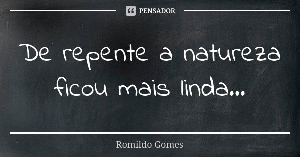 De repente a natureza ficou mais linda...... Frase de Romildo Gomes.