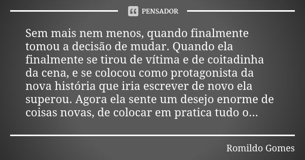 Sem mais nem menos, quando finalmente tomou a decisão de mudar. Quando ela finalmente se tirou de vítima e de coitadinha da cena, e se colocou como protagonista... Frase de Romildo Gomes.