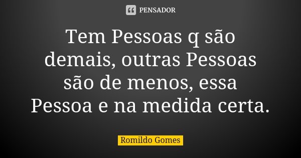 Tem Pessoas q são demais, outras Pessoas são de menos, essa Pessoa e na medida certa.... Frase de Romildo Gomes.