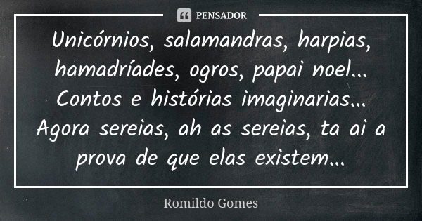 Unicórnios, salamandras, harpias, hamadríades, ogros, papai noel... Contos e histórias imaginarias... Agora sereias, ah as sereias, ta ai a prova de que elas ex... Frase de Romildo Gomes.