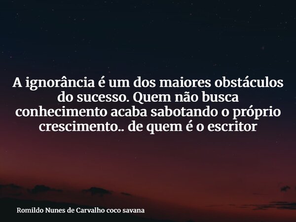 A ignorância é um dos maiores obstáculos do sucesso. Quem não busca conhecimento acaba sabotando o próprio crescimento.. de quem é o escritor... Frase de Romildo Nunes de Carvalho coco savana.