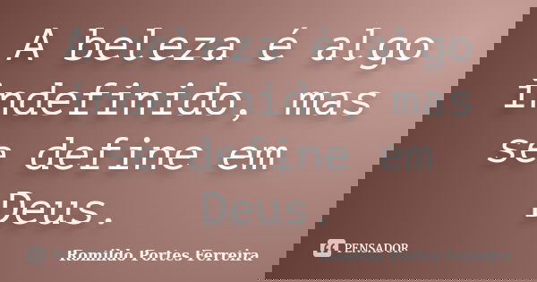 A beleza é algo indefinido, mas se define em Deus.... Frase de romildo portes ferreira.