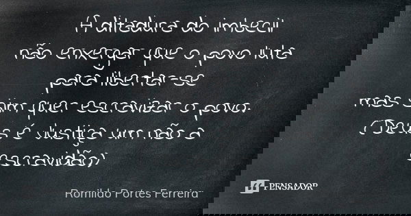 A ditadura do imbecil não enxergar que o povo luta para libertar-se mas sim quer escravizar o povo. (Deus é Justiça um não a escravidão)... Frase de romildo portes ferreira.
