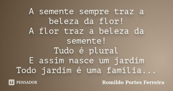 A semente sempre traz a beleza da flor! A flor traz a beleza da semente! Tudo é plural E assim nasce um jardim Todo jardim é uma família...... Frase de romildo portes ferreira.