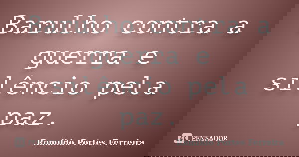 Barulho contra a guerra e silêncio pela paz.... Frase de Romildo Portes Ferreira.