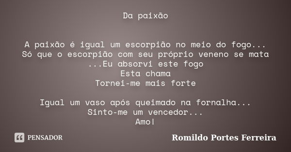 Da paixão A paixão é igual um escorpião no meio do fogo... Só que o escorpião com seu próprio veneno se mata ...Eu absorvi este fogo Esta chama Tornei-me mais f... Frase de Romildo Portes Ferreira.