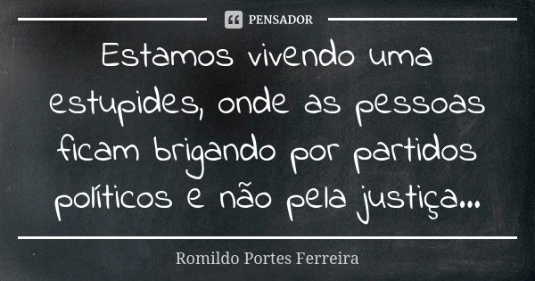 Estamos vivendo uma estupides, onde as pessoas ficam brigando por partidos políticos e não pela justiça...... Frase de romildo portes ferreira.