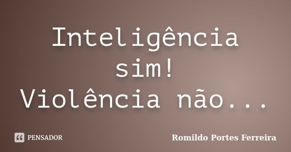 Inteligência sim! Violência não...... Frase de Romildo Portes Ferreira.