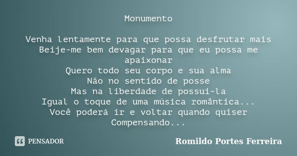 Monumento Venha lentamente para que possa desfrutar mais Beije-me bem devagar para que eu possa me apaixonar Quero todo seu corpo e sua alma Não no sentido de p... Frase de romildo portes ferreira.