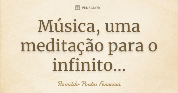 Música, uma meditação para o infinito...... Frase de Romildo Portes Ferreira.