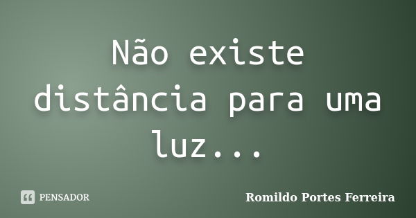 Não existe distância para uma luz...... Frase de Romildo Portes Ferreira.