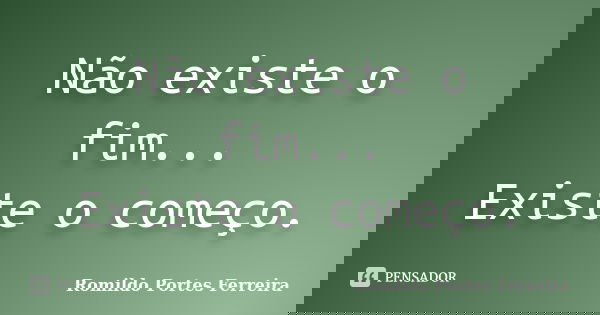 Não existe o fim... Existe o começo.... Frase de Romildo Portes Ferreira.