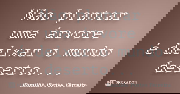 Não plantar uma árvore é deixar o mundo deserto...... Frase de Romildo Portes Ferreira.