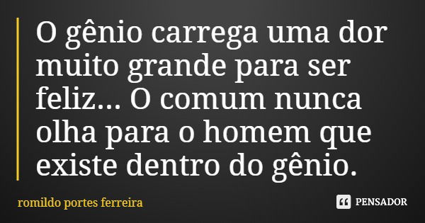 O gênio carrega uma dor muito grande para ser feliz... O comum nunca olha para o homem que existe dentro do gênio.... Frase de romildo portes ferreira.
