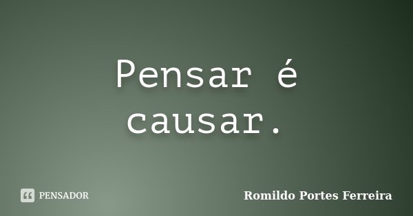 Pensar é causar.... Frase de Romildo Portes Ferreira.