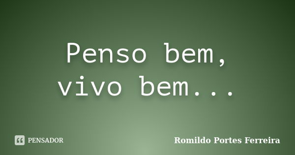 Penso bem, vivo bem...... Frase de Romildo Portes Ferreira.