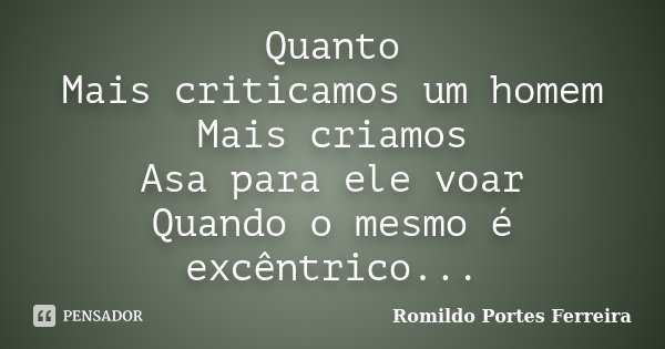 Quanto Mais criticamos um homem Mais criamos Asa para ele voar Quando o mesmo é excêntrico...... Frase de Romildo Portes Ferreira.