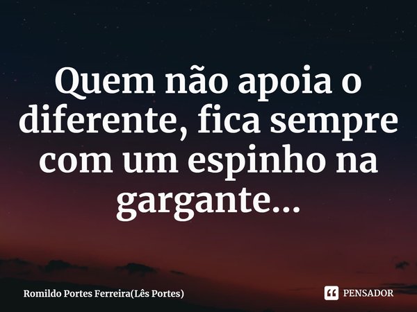 ⁠Quem não apoia o diferente, fica sempre com um espinho na gargante...... Frase de Romildo Portes Ferreira(Lês Portes).