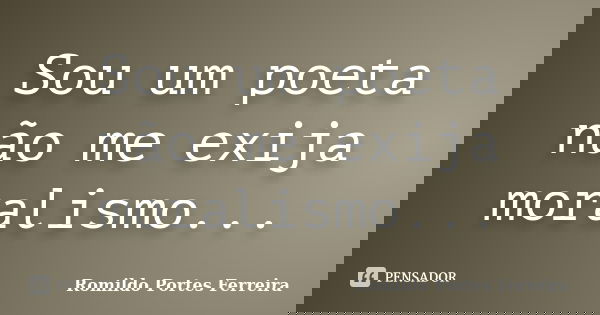 Sou um poeta não me exija moralismo...... Frase de romildo portes ferreira.