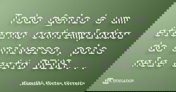 Todo gênio é um eterno contemplador do universo, pois nele está DEUS...... Frase de romildo portes ferreira.