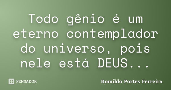 Todo gênio é um eterno contemplador do universo, pois nele está DEUS...... Frase de romildo portes ferreira.