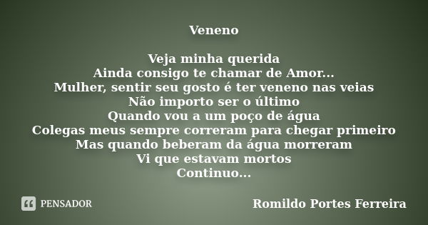 Veneno Veja minha querida Ainda consigo te chamar de Amor... Mulher, sentir seu gosto é ter veneno nas veias Não importo ser o último Quando vou a um poço de ág... Frase de romildo portes ferreira.