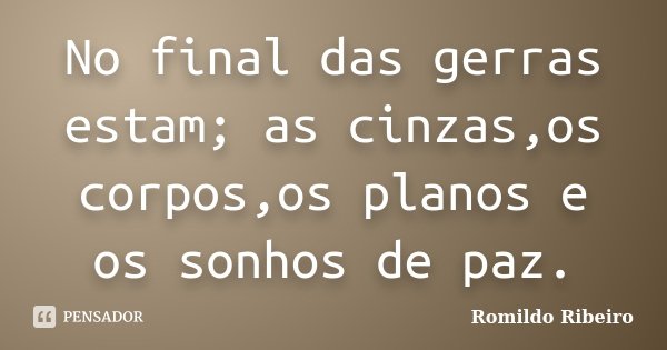 No final das gerras estam; as cinzas,os corpos,os planos e os sonhos de paz.... Frase de Romildo Ribeiro.