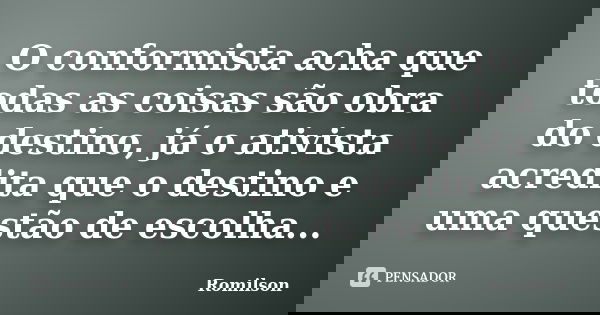O conformista acha que todas as coisas são obra do destino, já o ativista acredita que o destino e uma questão de escolha...... Frase de Romilson.