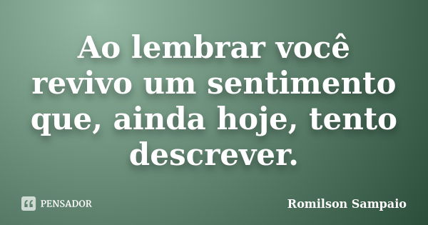 Ao lembrar você revivo um sentimento que, ainda hoje, tento descrever.... Frase de Romilson Sampaio.