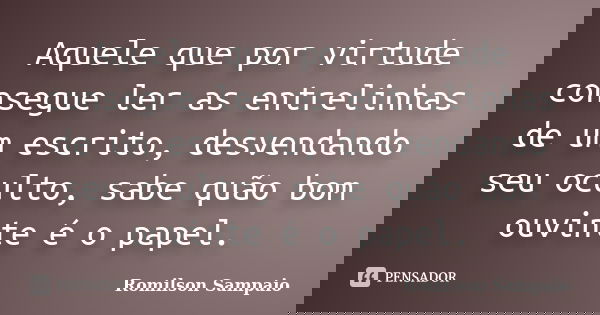 Aquele que por virtude consegue ler as entrelinhas de um escrito, desvendando seu oculto, sabe quão bom ouvinte é o papel.... Frase de Romilson Sampaio.