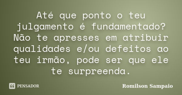 Até que ponto o teu julgamento é fundamentado? Não te apresses em atribuir qualidades e/ou defeitos ao teu irmão, pode ser que ele te surpreenda.... Frase de Romilson Sampaio.