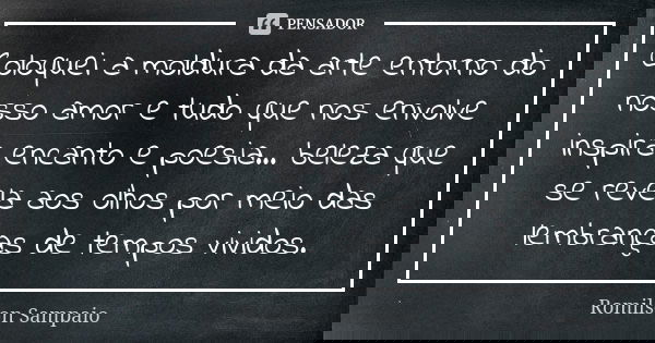 Coloquei a moldura da arte entorno do nosso amor e tudo que nos envolve inspira encanto e poesia... beleza que se revela aos olhos por meio das lembranças de te... Frase de Romilson Sampaio.