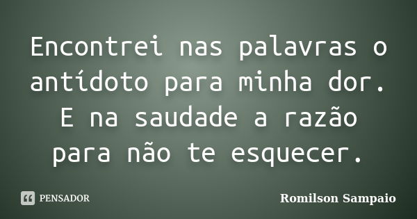 Encontrei nas palavras o antídoto para minha dor. E na saudade a razão para não te esquecer.... Frase de Romilson Sampaio.